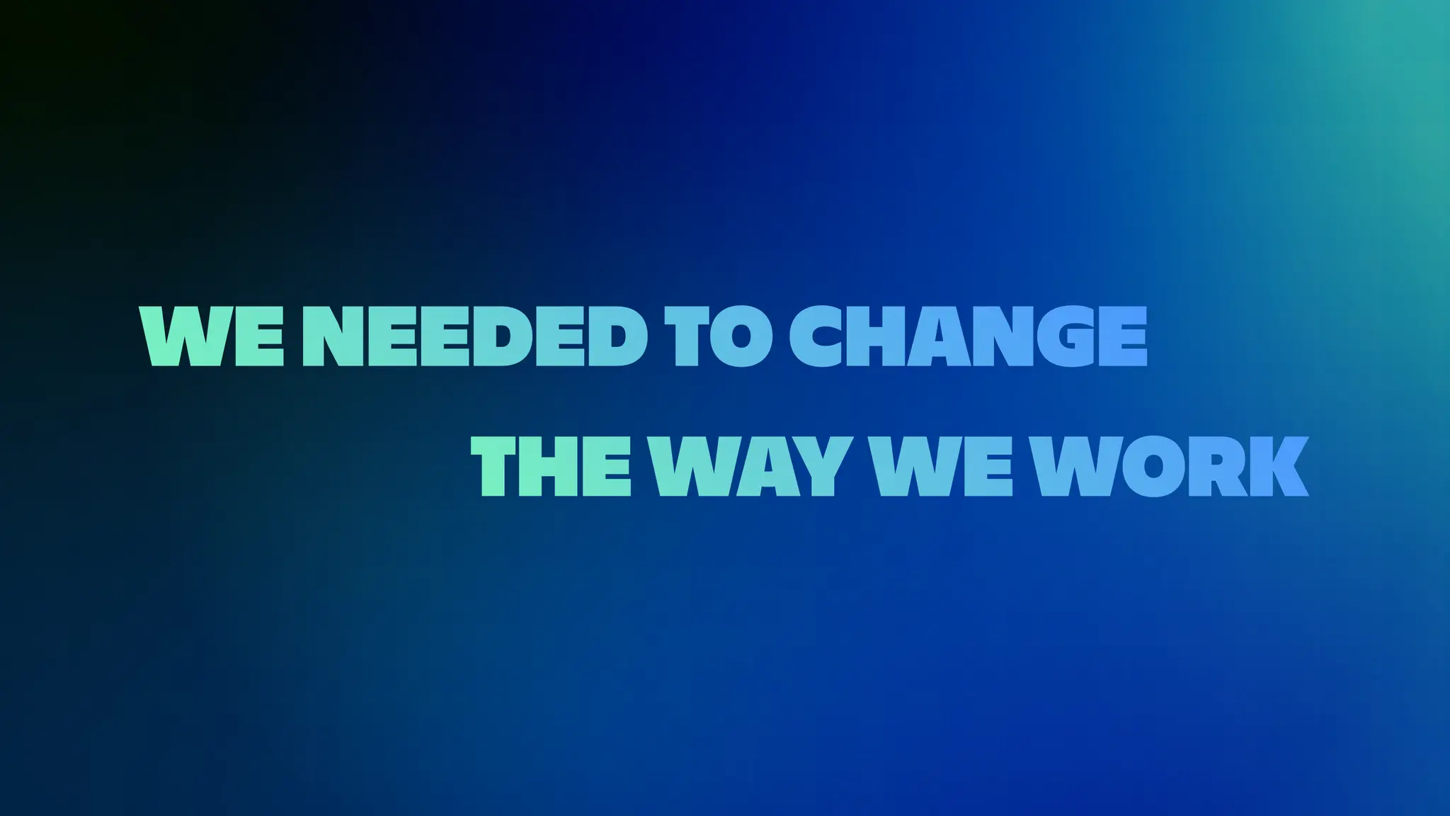 WE NEEDED TO CHANGE
THE WAY WE WORK
 