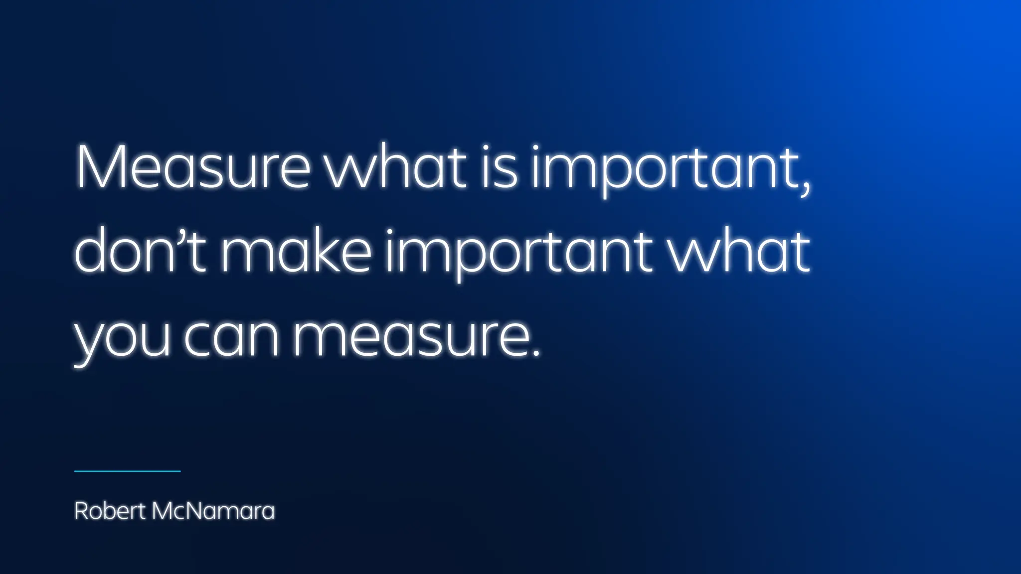 Measure what is important,
don’t make important what
you can measure.
Robert McNamara
 