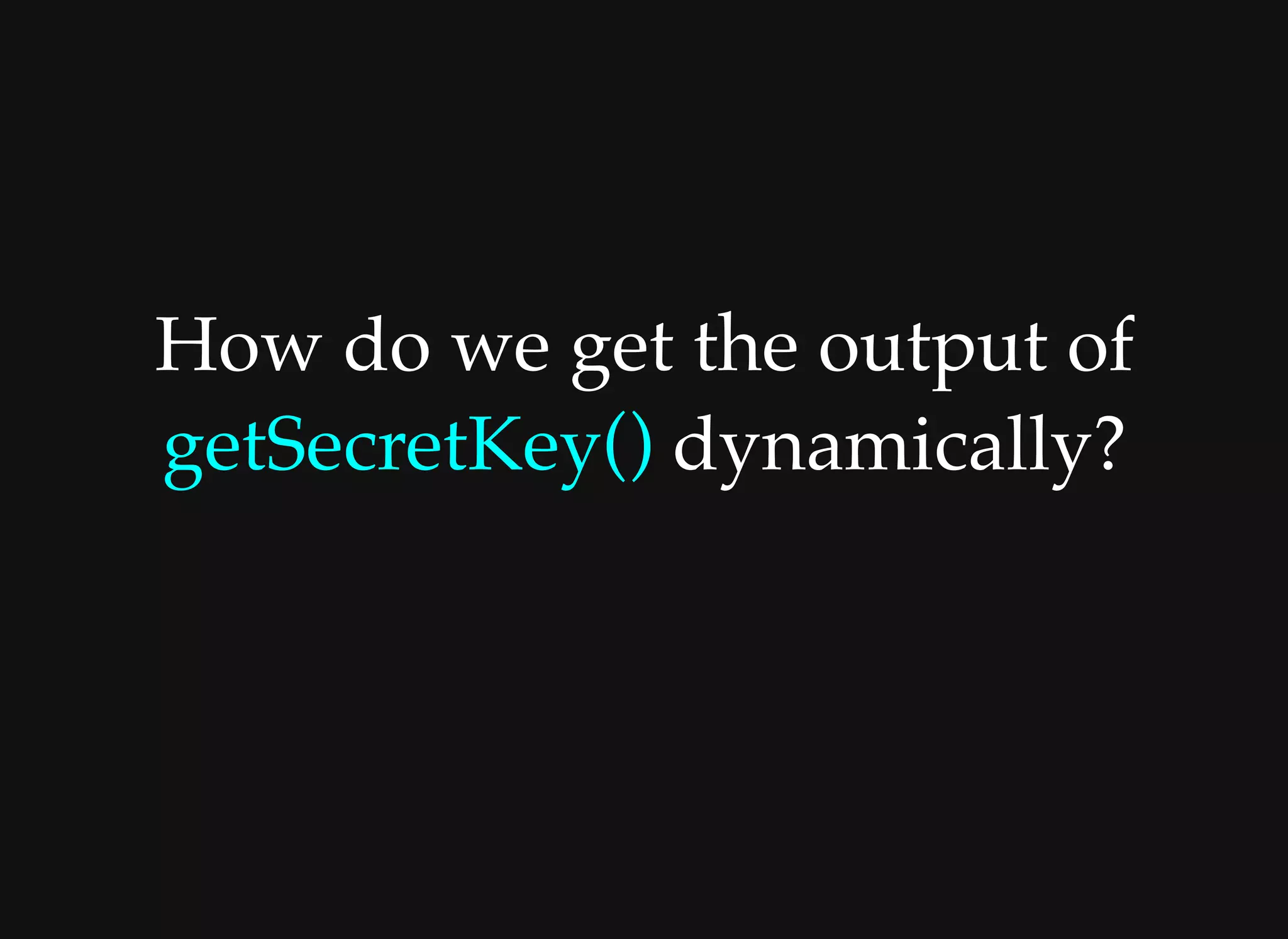How do we get the output ofHow do we get the output of
getSecretKey()getSecretKey() dynamically? dynamically?
 