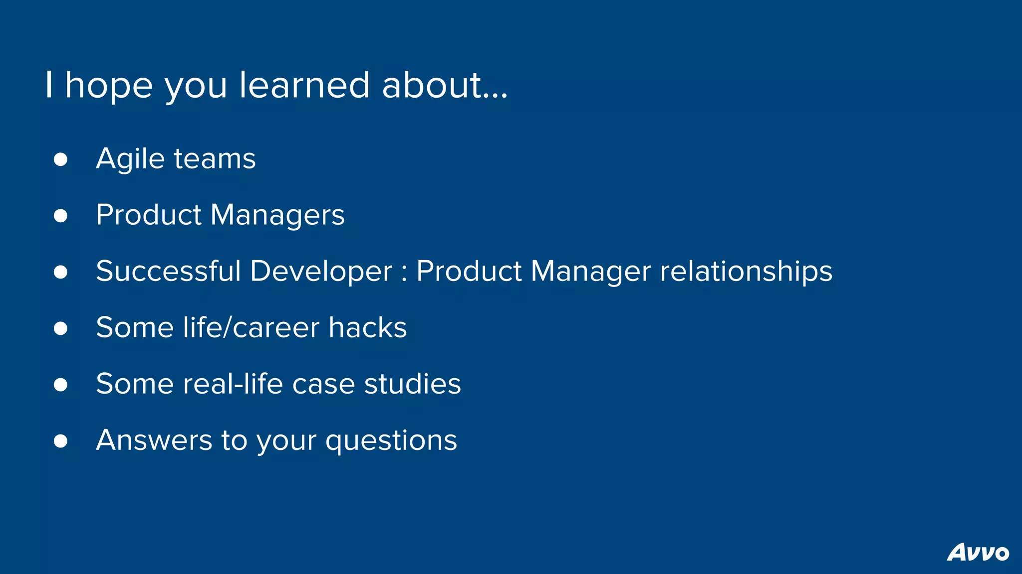 I hope you learned about...
● Agile teams
● Product Managers
● Successful Developer : Product Manager relationships
● Some life/career hacks
● Some real-life case studies
● Answers to your questions
 