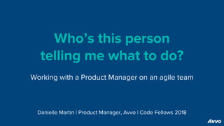 Who’s this person
telling me what to do?
Working with a Product Manager on an agile team
Danielle Martin | Product Manager, Avvo | Code Fellows 2018
 