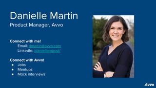 Danielle Martin
Product Manager, Avvo
Connect with me!
Email: dmartin@avvo.com
LinkedIn: /daniellempost/
Connect with Avvo!
● Jobs
● Meetups
● Mock interviews
 