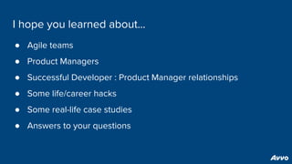 I hope you learned about...
● Agile teams
● Product Managers
● Successful Developer : Product Manager relationships
● Some life/career hacks
● Some real-life case studies
● Answers to your questions
 