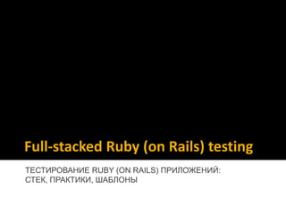 Full-stacked Ruby (on Rails) testing
ТЕСТИРОВАНИЕ RUBY (ON RAILS) ПРИЛОЖЕНИЙ:
СТЕК, ПРАКТИКИ, ШАБЛОНЫ
 