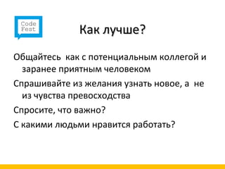 Как лучше?
Общайтесь как с потенциальным коллегой и
  заранее приятным человеком
Спрашивайте из желания узнать новое, а не
  из чувства превосходства
Спросите, что важно?
С какими людьми нравится работать?
 