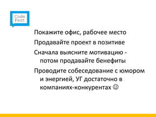 Покажите офис, рабочее место
Продавайте проект в позитиве
Сначала выясните мотивацию -
  потом продавайте бенефиты
Проводите собеседование с юмором
  и энергией, УГ достаточно в
  компаниях-конкурентах 
 