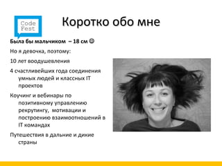 Коротко обо мне
Была бы мальчиком – 18 см 
Но я девочка, поэтому:
10 лет воодушевления
4 счастливейших года соединения
   умных людей и классных IТ
   проектов
Коучинг и вебинары по
   позитивному управлению
   рекрутингу, мотивации и
   построению взаимоотношений в
   IТ командах
Путешествия в дальние и дикие
   страны
 
