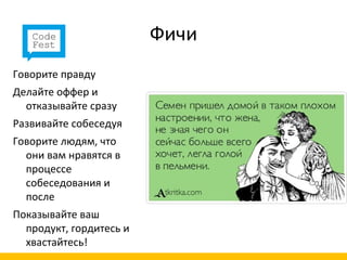 Фичи
Говорите правду
Делайте оффер и
  отказывайте сразу
Развивайте собеседуя
Говорите людям, что
  они вам нравятся в
  процессе
  собеседования и
  после
Показывайте ваш
  продукт, гордитесь и
  хвастайтесь!
 