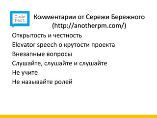 Комментарии от Сережи Бережного
              (http://anotherpm.com/)
Открытость и честность
Elevator speech о крутости проекта
Внезапные вопросы
Слушайте, слушайте и слушайте
Не учите
Не называйте ролей
 