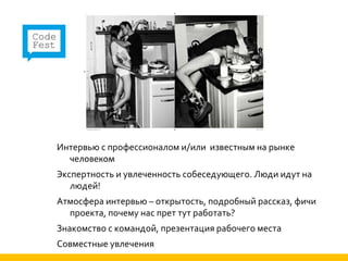 Интервью с профессионалом и/или известным на рынке
  человеком
Экспертность и увлеченность собеседующего. Люди идут на
   людей!
Атмосфера интервью – открытость, подробный рассказ, фичи
  проекта, почему нас прет тут работать?
Знакомство с командой, презентация рабочего места
Совместные увлечения
 