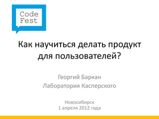 Как научиться делать продукт
     для пользователей?

         Георгий Баркан
     Лаборатория Касперского

            Новосибирск
         1 апреля 2012 года
 