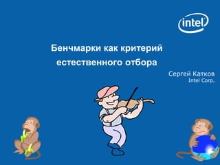 Бенчмарки как критерий
 естественного отбора
                         Сергей Катков
                              Intel Corp.
 