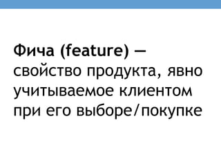 Фича (feature) —
свойство продукта, явно
учитываемое клиентом
при его выборе/покупке
 