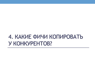 4. КАКИЕ ФИЧИ КОПИРОВАТЬ
У КОНКУРЕНТОВ?
 