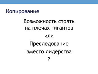 Копирование
     Возможность стоять
     на плечах гигантов
            или
       Преследование
      вместо лидерства
              ?
 