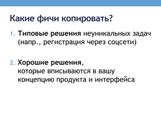 Какие фичи копировать?
1. Типовые решения неуникальных задач
  (напр., регистрация через соцсети)

2. Хорошие решения,
  которые вписываются в вашу
  концепцию продукта и интерфейса
 