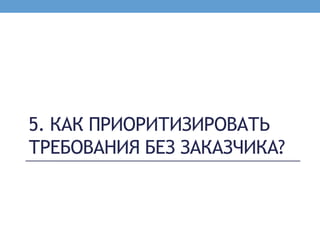 5. КАК ПРИОРИТИЗИРОВАТЬ
ТРЕБОВАНИЯ БЕЗ ЗАКАЗЧИКА?
 