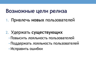 Возможные цели релиза
1. Привлечь новых пользователей


2. Удержать существующих
 • Повысить лояльность пользователей
 • Поддержать лояльность пользователей
 • Исправить ошибки
 