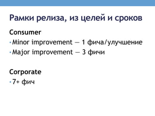 Рамки релиза, из целей и сроков
Consumer
• Minor improvement — 1 фича/улучшение
• Major improvement — 3 фичи


Corporate
• 7+ фич
 