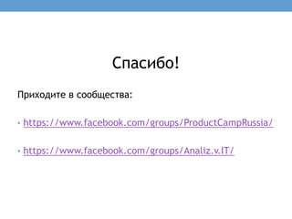 Спасибо!
Приходите в сообщества:

• https://www.facebook.com/groups/ProductCampRussia/


• https://www.facebook.com/groups/Analiz.v.IT/
 