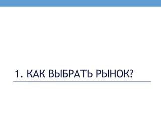 1. КАК ВЫБРАТЬ РЫНОК?
 