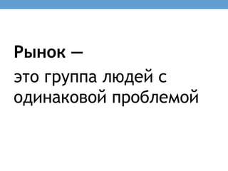 Рынок —
это группа людей с
одинаковой проблемой
 