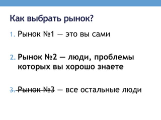 Как выбрать рынок?
1. Рынок №1 — это вы сами


2. Рынок №2 — люди, проблемы
  которых вы хорошо знаете

3. Рынок №3 — все остальные люди
 