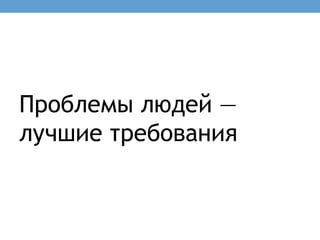 Проблемы людей —
лучшие требования
 