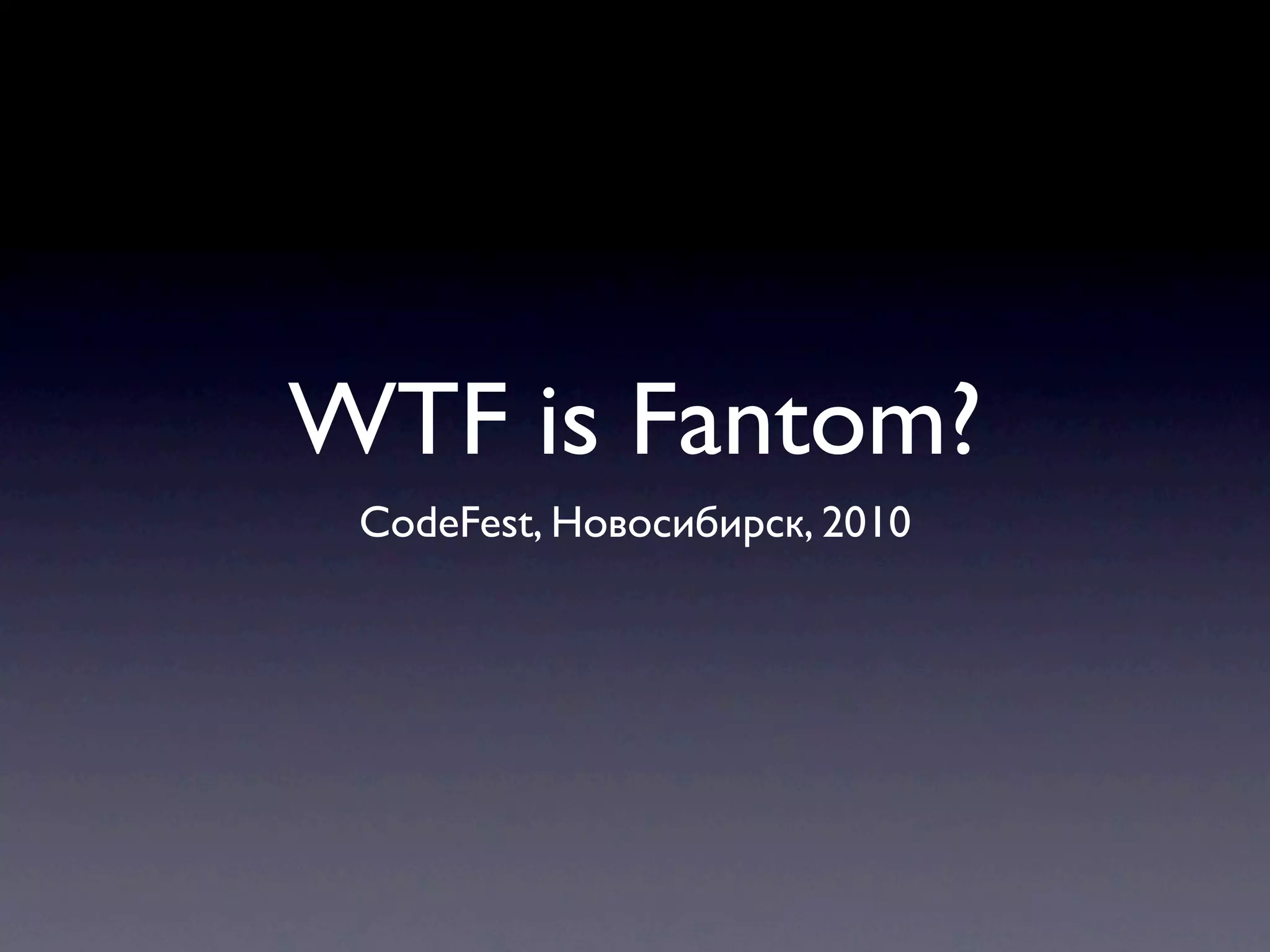 WTF is Fantom?
 CodeFest, Новосибирск, 2010
 