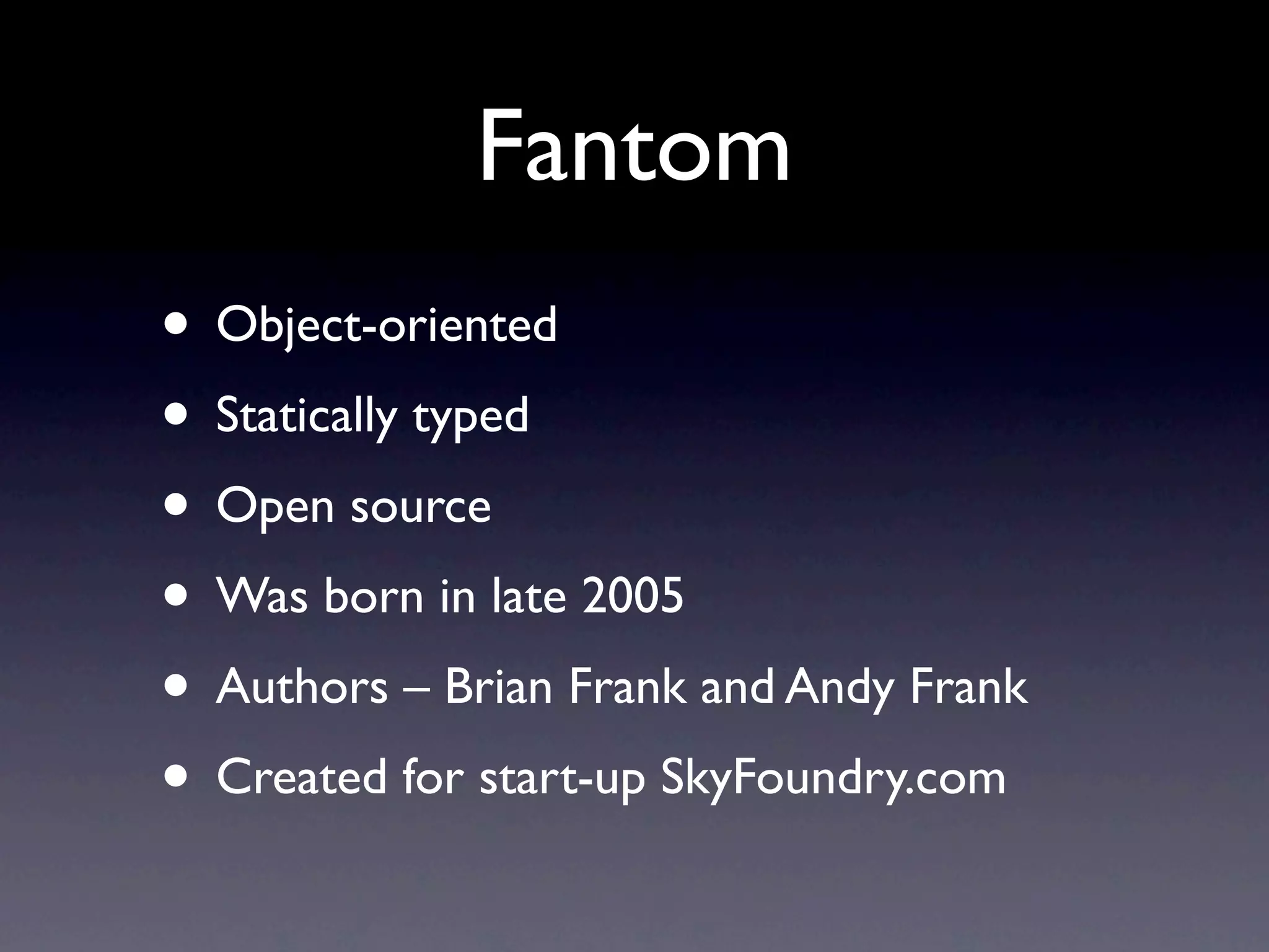 Fantom
• Object-oriented
• Statically typed
• Open source
• Was born in late 2005
• Authors – Brian Frank and Andy Frank
• Created for start-up SkyFoundry.com
 