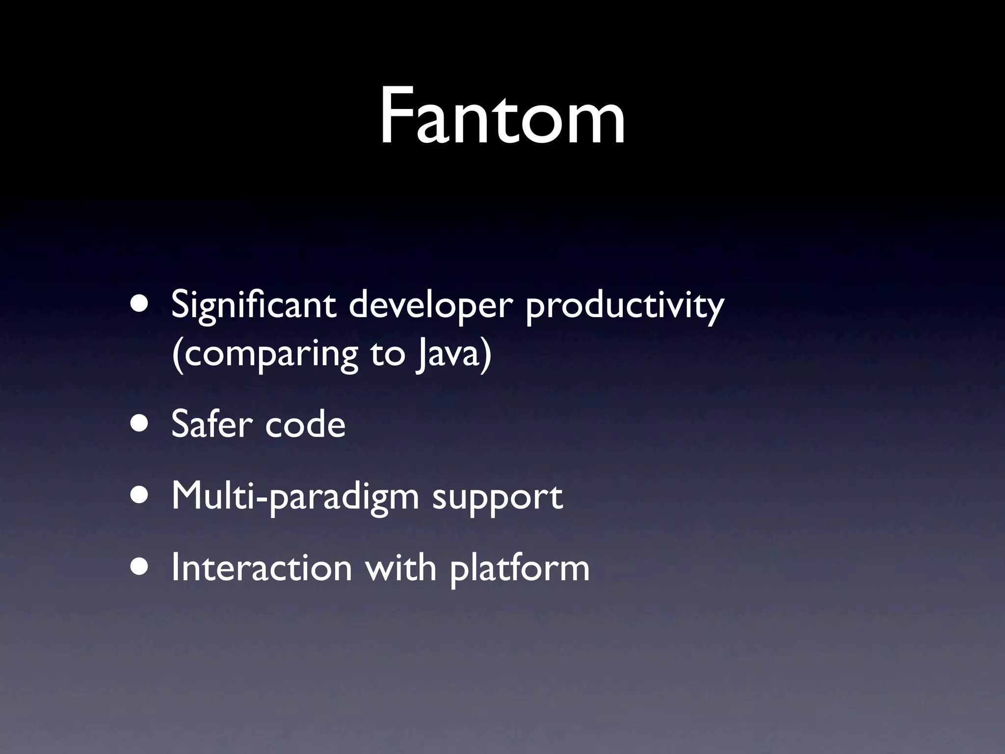 Fantom

• Signiﬁcant developer productivity
  (comparing to Java)
• Safer code
• Multi-paradigm support
• Interaction with platform
 