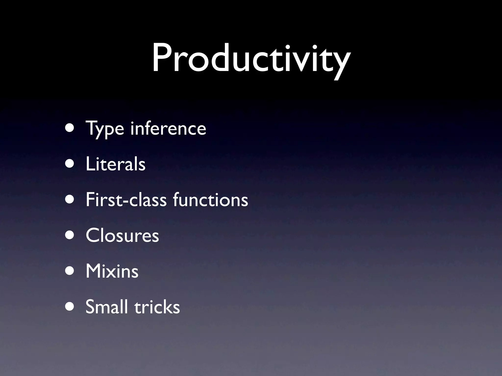 Productivity
• Type inference
• Literals
• First-class functions
• Closures
• Mixins
• Small tricks
 