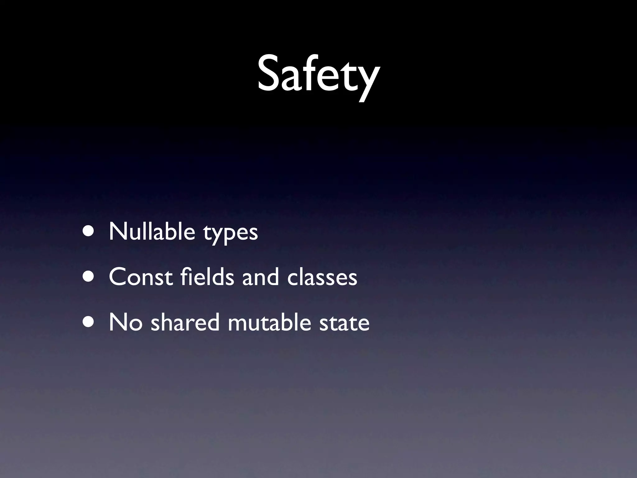 Safety

• Nullable types
• Const ﬁelds and classes
• No shared mutable state
 