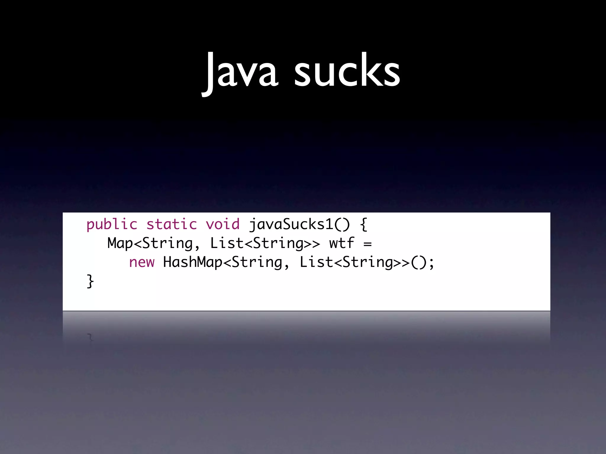 Java sucks

	   public static void javaSucks1() {
	   	 Map<String, List<String>> wtf =
	   	 	 new HashMap<String, List<String>>();
	   }
 