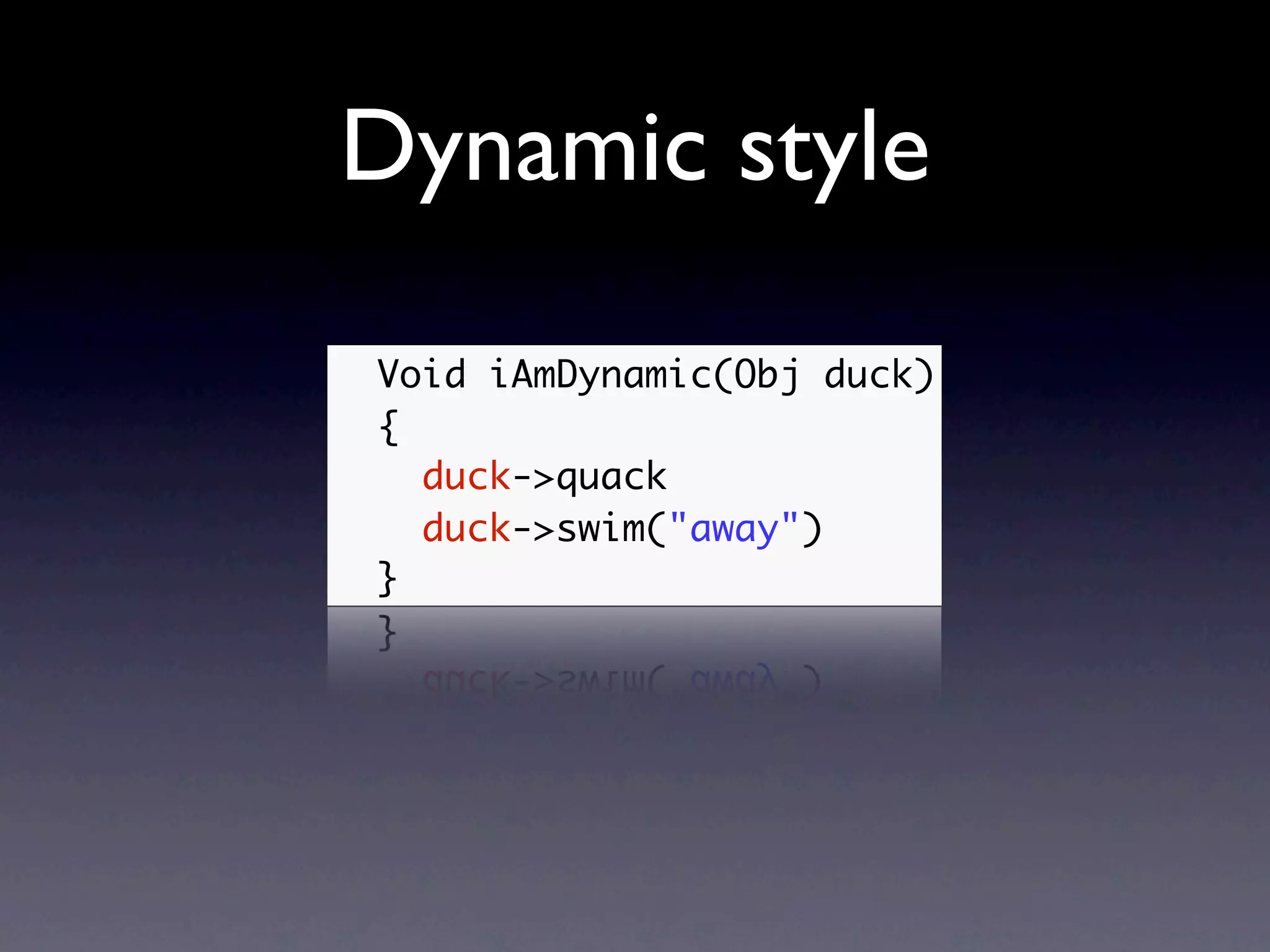 Dynamic style
Void iAmDynamic(Obj duck)
{
  duck->quack
  duck->swim("away")
}
 
