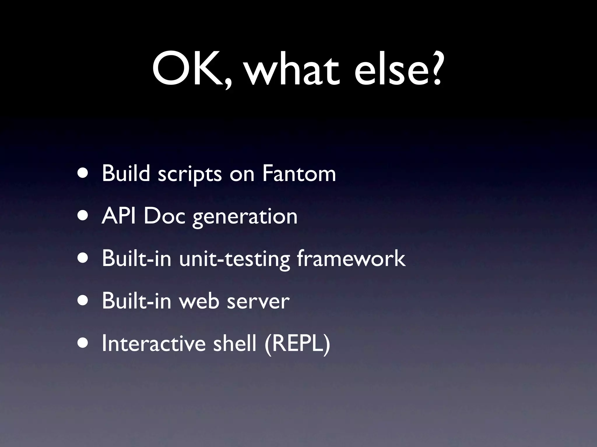 OK, what else?

• Build scripts on Fantom
• API Doc generation
• Built-in unit-testing framework
• Built-in web server
• Interactive shell (REPL)
 