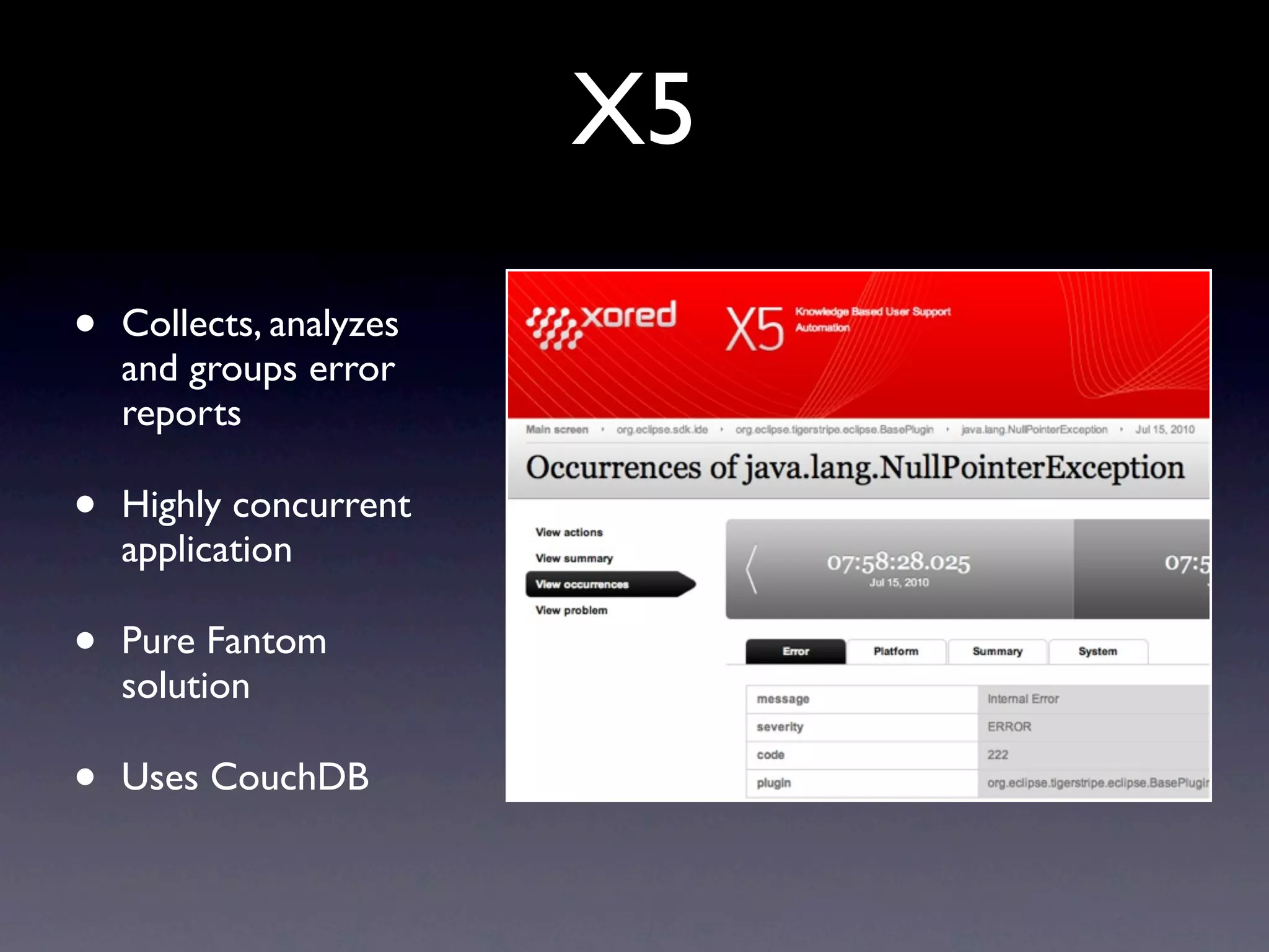 X5
•   Collects, analyzes
    and groups error
    reports

•   Highly concurrent
    application

•   Pure Fantom
    solution

•   Uses CouchDB
 