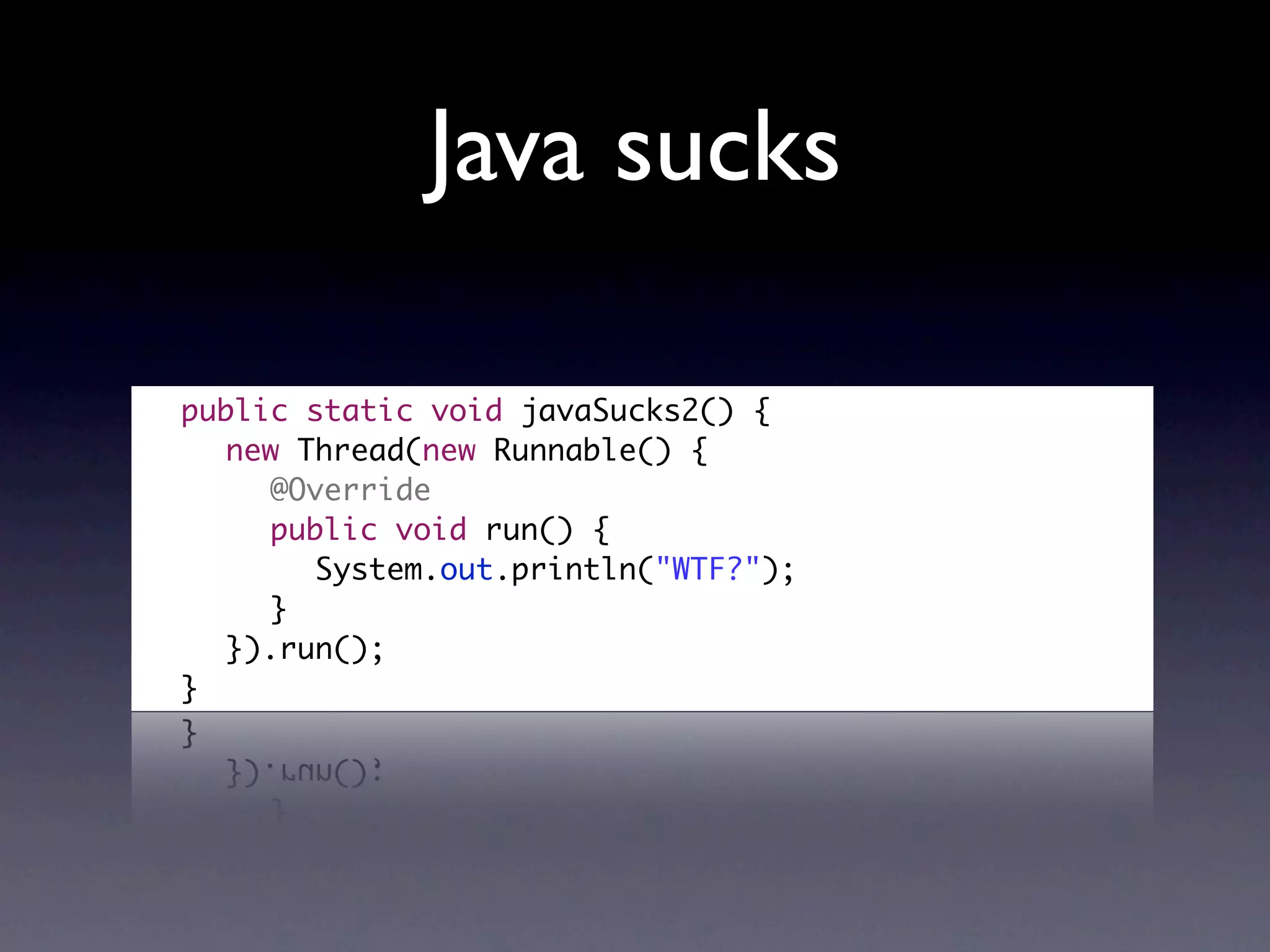 Java sucks

	   public static void javaSucks2() {
	   	 new Thread(new Runnable() {
	   	 	 @Override
	   	 	 public void run() {
	   	 	 	 System.out.println("WTF?");
	   	 	 }
	   	 }).run();
	   }
 
