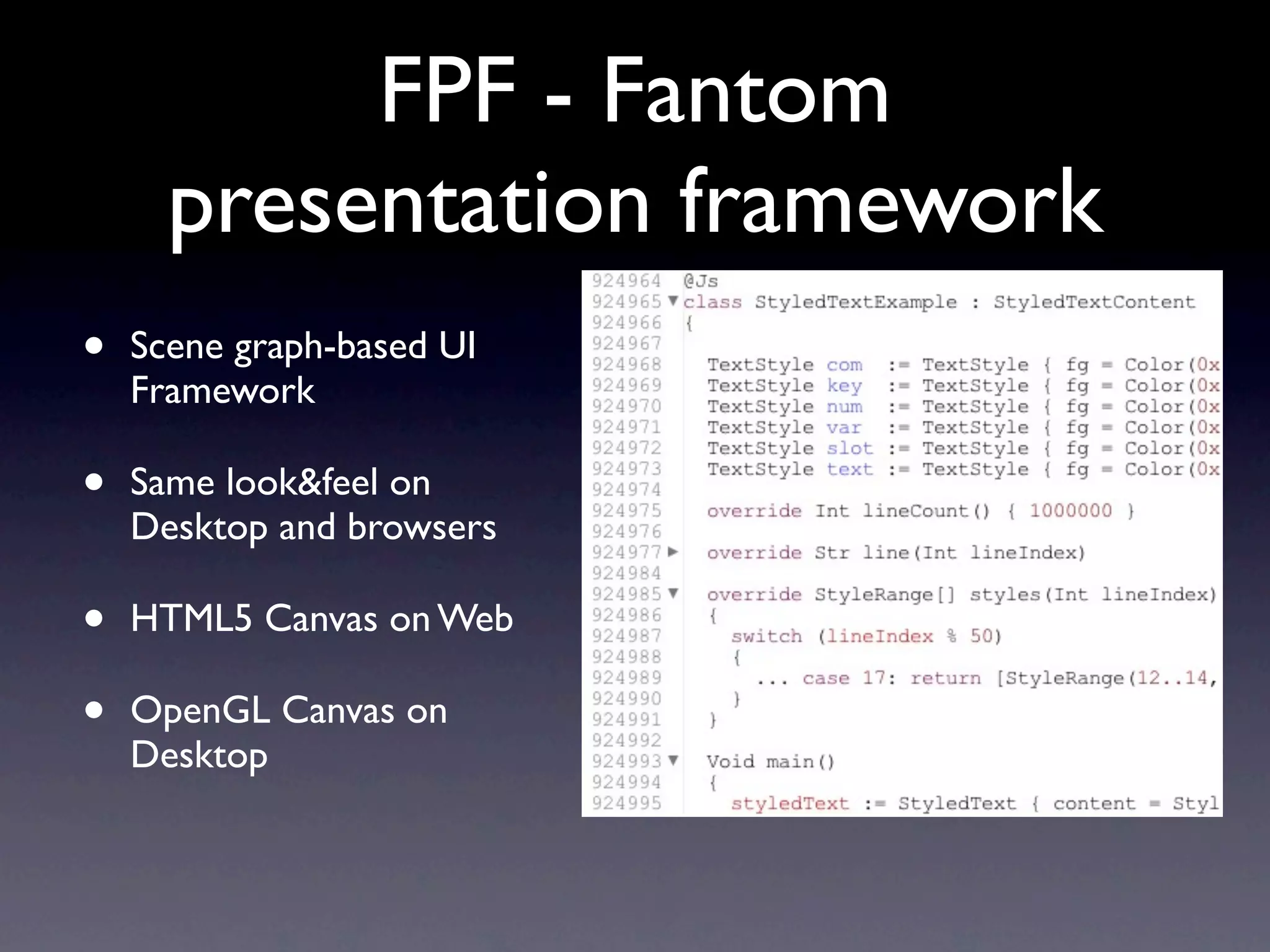 FPF - Fantom
      presentation framework
•   Scene graph-based UI
    Framework

•   Same look&feel on
    Desktop and browsers

•   HTML5 Canvas on Web

•   OpenGL Canvas on
    Desktop
 