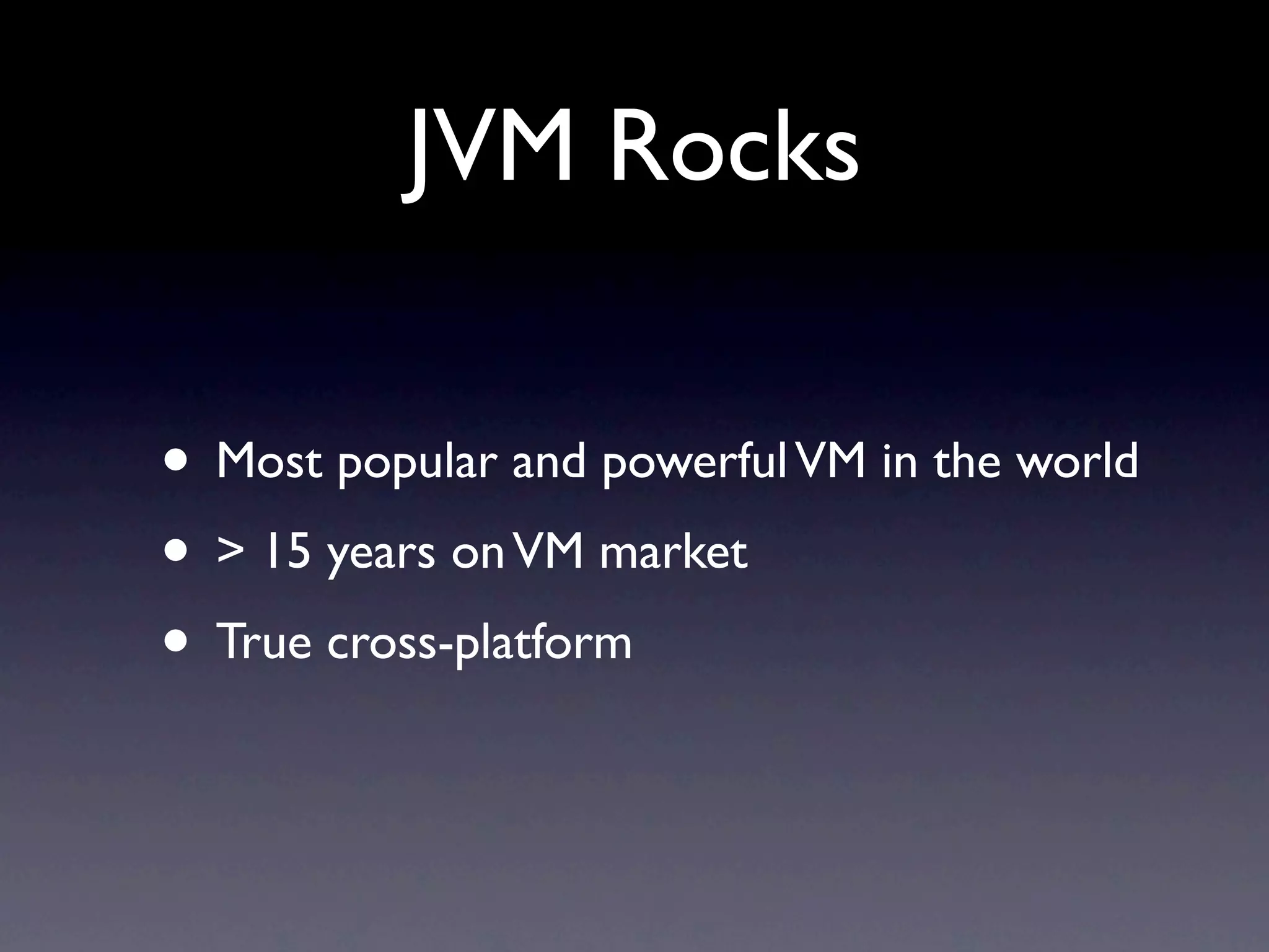 JVM Rocks

• Most popular and powerful VM in the world
• > 15 years on VM market
• True cross-platform
 