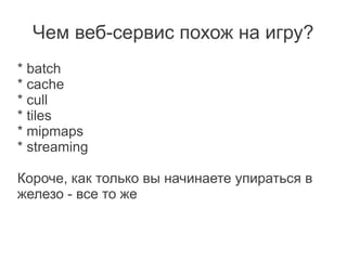 Чем веб-сервис похож на игру?
* batch
* cache
* cull
* tiles
* mipmaps
* streaming

Короче, как только вы начинаете упираться в
железо - все то же
 