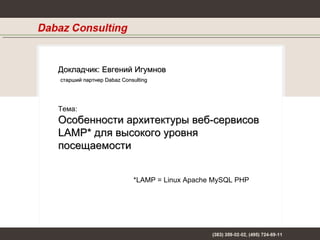 Тема: Особенности архитектуры веб-сервисов LAMP *  для высокого уровня посещаемости *LAMP = Linux Apache MySQL PHP Докладчик :  Евгений Игумнов старший партнер  Dabaz Consulting 