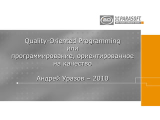 Quality-Oriented Programming
                 или
программирование, ориентированное
             на качество

      Андрей Уразов – 2010
 