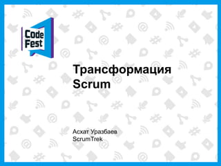 Трансформация
Scrum
Асхат Уразбаев
ScrumTrek
 