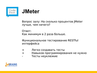 JMeter Вопрос   залу: На сколько процентов  JMeter  лучше, чем ничего? Ответ: Как минимум в 2 раза больше. Функциональное тестирование  RESTful  интерфейса +   Легко создавать тесты +   Навыков программирования не нужно - Тесты неуклюжие 