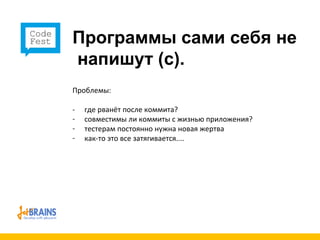 Программы сами себя не  напишут (с). Проблемы: - где рванёт после коммита? совместимы ли коммиты с жизнью приложения? тестерам постоянно нужна новая жертва как-то это все затягивается.... 