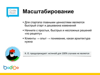 Масштабирование
• Для стартапа главными ценностями являются
 быстрый старт и дешевизна изменений
• Начните с простых, быстрых и несложных решений
 «по рецепту»
• Клиенты → опыт → понимание, какая архитектура
 нужна



 К.  О.  предупреждает:  истиной  для  100%  случаев  не  является
 