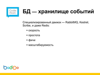 БД — хранилище событий
Cпециализированный движок — RabbitMQ, Kestrel,
Scribe, и даже Redis:
  • скорость
  • простота
  • фичи
  • масштабируемость
 