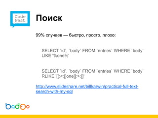 Поиск
99% случаев — быстро, просто, плохо:


   SELECT `id`, `body` FROM `entries` WHERE `body`
   LIKE '%one%'


   SELECT `id`, `body` FROM `entries` WHERE `body`
   RLIKE '[[:<:]]one[[:>:]]'

http://www.slideshare.net/billkarwin/practical-full-text-
search-with-my-sql
 