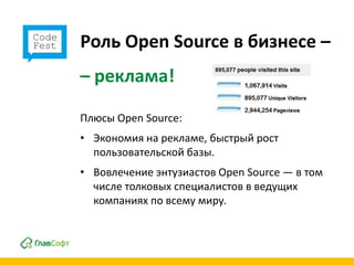 Роль Open Source в бизнесе –
– реклама!

Плюсы Open Source:
• Экономия на рекламе, быстрый рост
  пользовательской базы.
• Вовлечение энтузиастов Open Source — в том
  числе толковых специалистов в ведущих
  компаниях по всему миру.
 